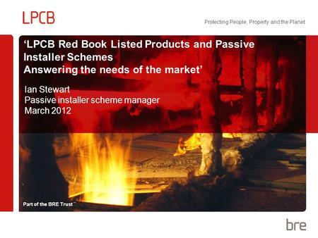 Part of the BRE Trust Protecting People, Property and the Planet ‘LPCB Red Book Listed Products and Passive Installer Schemes Answering the needs of the.