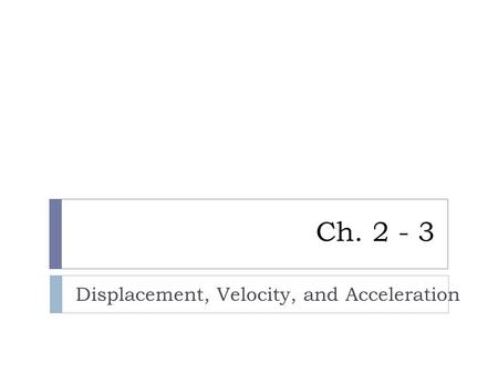 Ch. 2 - 3 Displacement, Velocity, and Acceleration.