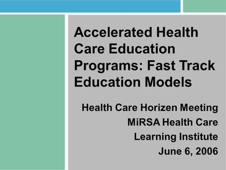 Accelerated Health Care Education Programs: Fast Track Education Models Health Care Horizen Meeting MiRSA Health Care Learning Institute June 6, 2006.