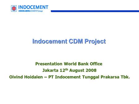 Indocement CDM Project Presentation World Bank Office Jakarta 12 th August 2008 Oivind Hoidalen – PT Indocement Tunggal Prakarsa Tbk.