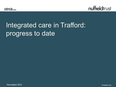 Integrated care in Trafford: progress to date November 2011 © Nuffield Trust.