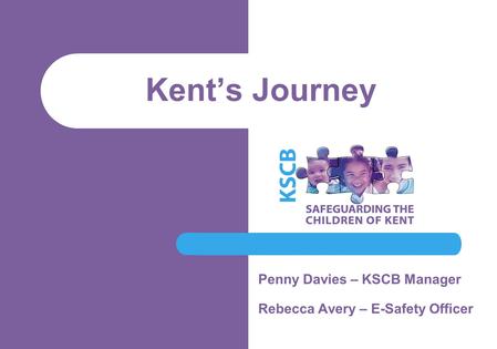 Kent’s Journey Penny Davies – KSCB Manager Rebecca Avery – E-Safety Officer.