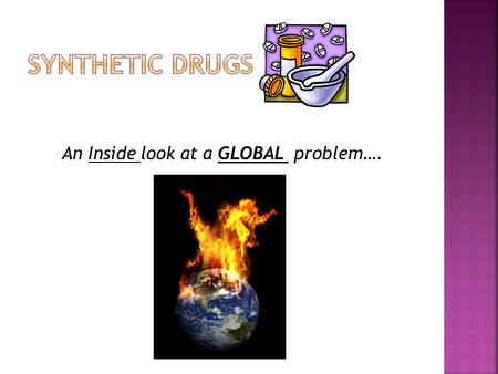 An Inside look at a GLOBAL problem…..  A multi - billion dollar industry.  Trends- 70’s LSD, 80’s Cocaine, 90’s GHB, present synthetic cannabinoids.