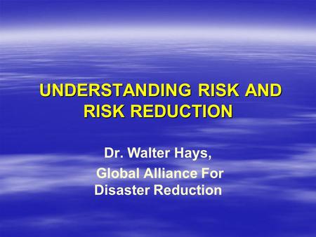 UNDERSTANDING RISK AND RISK REDUCTION UNDERSTANDING RISK AND RISK REDUCTION Dr. Walter Hays, Global Alliance For Disaster Reduction.