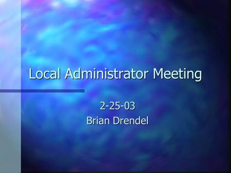 Local Administrator Meeting 2-25-03 Brian Drendel.