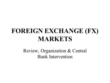 FOREIGN EXCHANGE (FX) MARKETS Review, Organization & Central Bank Intervention.