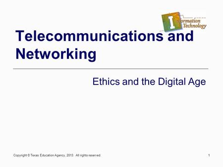 1 Telecommunications and Networking Ethics and the Digital Age Copyright © Texas Education Agency, 2013. All rights reserved.