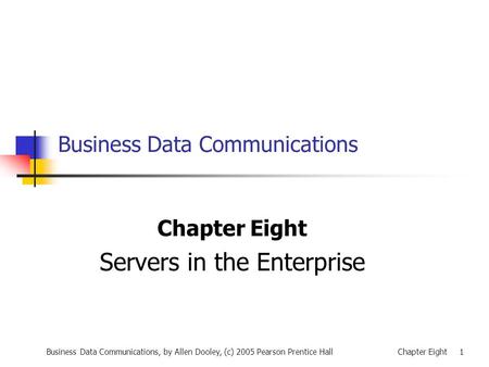 Business Data Communications, by Allen Dooley, (c) 2005 Pearson Prentice HallChapter Eight 1 Business Data Communications Chapter Eight Servers in the.