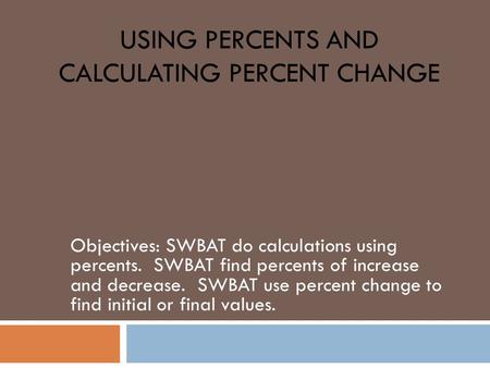 USING PERCENTS AND CALCULATING PERCENT CHANGE Objectives: SWBAT do calculations using percents. SWBAT find percents of increase and decrease. SWBAT use.