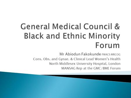 Mr Abiodun Fakokunde FWACS MRCOG Cons. Obs. and Gynae. & Clinical Lead Women’s Health North Middlesex University Hospital, London MANSAG Rep at the GMC/BME.