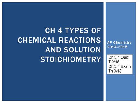 AP Chemistry 2014-2015 CH 4 TYPES OF CHEMICAL REACTIONS AND SOLUTION STOICHIOMETRY Ch 3/4 Quiz T 9/16 Ch 3/4 Exam Th 9/18.