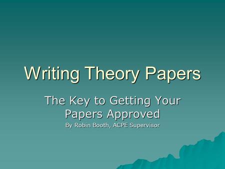 Writing Theory Papers The Key to Getting Your Papers Approved By Robin Booth, ACPE Supervisor.