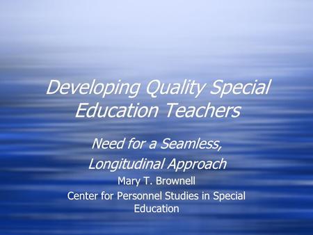 Developing Quality Special Education Teachers Need for a Seamless, Longitudinal Approach Mary T. Brownell Center for Personnel Studies in Special Education.