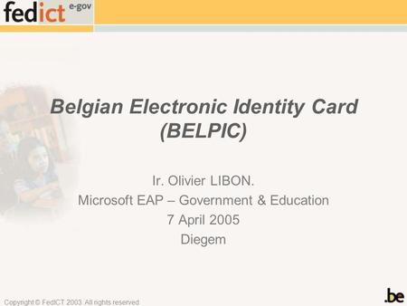 Copyright © FedICT 2003. All rights reserved Belgian Electronic Identity Card (BELPIC) Ir. Olivier LIBON. Microsoft EAP – Government & Education 7 April.