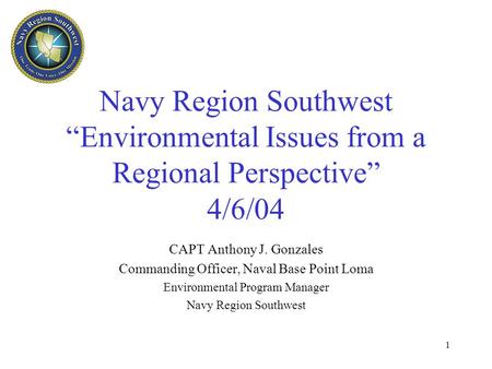 1 Navy Region Southwest “Environmental Issues from a Regional Perspective” 4/6/04 CAPT Anthony J. Gonzales Commanding Officer, Naval Base Point Loma Environmental.