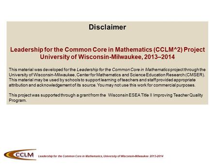 Leadership for the Common Core in Mathematics, University of Wisconsin-Milwaukee 2013-2014 Disclaimer Leadership for the Common Core in Mathematics (CCLM^2)