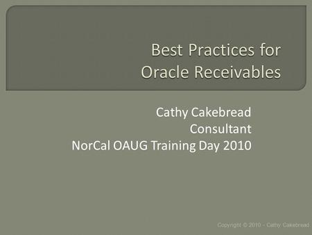 Cathy Cakebread Consultant NorCal OAUG Training Day 2010 Copyright © 2010 - Cathy Cakebread.