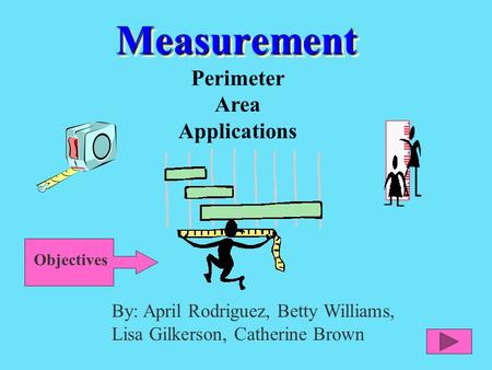 MeasurementMeasurement Perimeter Area Applications By: April Rodriguez, Betty Williams, Lisa Gilkerson, Catherine Brown Objectives.