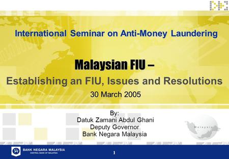 1 Malaysian FIU – Establishing an FIU, Issues and Resolutions By: Datuk Zamani Abdul Ghani Deputy Governor Bank Negara Malaysia 30 March 2005 International.