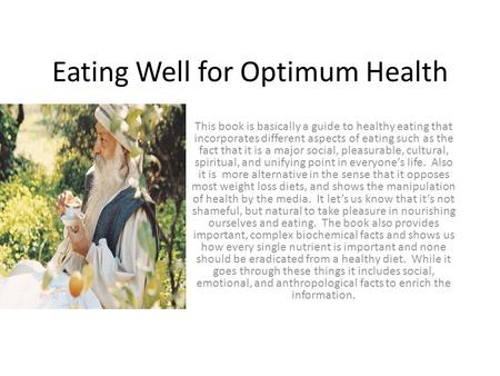 Eating Well for Optimum Health This book is basically a guide to healthy eating that incorporates different aspects of eating such as the fact that it.