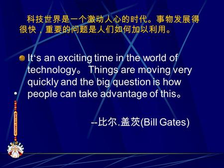 科技世界是一个激动人心的时代。事物发展得 很快，重要的问题是人们如何加以利用。 It ‘ s an exciting time in the world of technology 。 Things are moving very quickly and the big question is how.