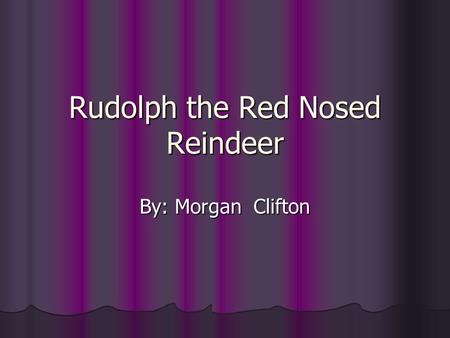 Rudolph the Red Nosed Reindeer By: Morgan Clifton.