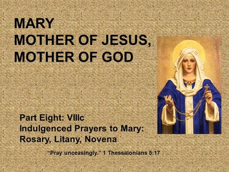 MARY MOTHER OF JESUS, MOTHER OF GOD Part Eight: VIIIc Indulgenced Prayers to Mary: Rosary, Litany, Novena “Pray unceasingly.” 1 Thessalonians 5:17.