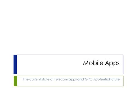 Mobile Apps The current state of Telecom apps and GPC’s potential future.