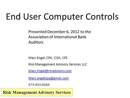 End User Computer Controls Marc Engel, CPA, CISA, CFE Risk Management Advisory Services LLC