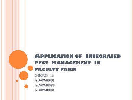 A PPLICATION OF I NTEGRATED PEST MANAGEMENT IN FACULTY FARM GROUP 18 AG/07/08/81 AG/07/08/86 AG/07/08/91.