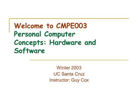 Welcome to CMPE003 Personal Computer Concepts: Hardware and Software Winter 2003 UC Santa Cruz Instructor: Guy Cox.