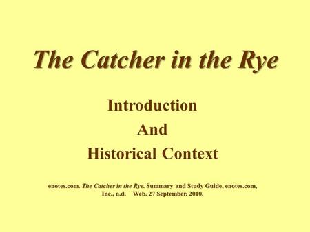 The Catcher in the Rye Introduction And Historical Context enotes.com. The Catcher in the Rye. Summary and Study Guide, enotes.com, Inc., n.d. Web. 27.