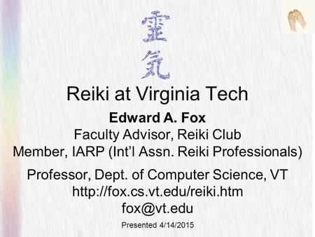 Reiki at Virginia Tech Edward A. Fox Faculty Advisor, Reiki Club Member, IARP (Int’l Assn. Reiki Professionals) Professor, Dept. of Computer Science, VT.