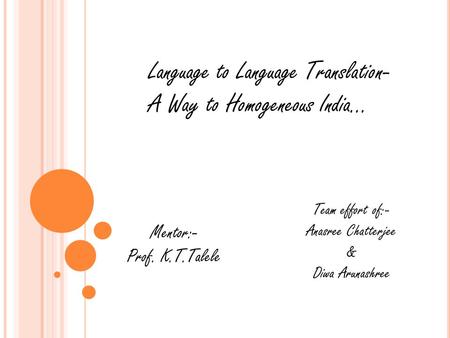 Language to Language Translation- A Way to Homogeneous India... Team effort of:- Anasree Chatterjee & Diwa Arunashree Mentor:- Prof. K.T.Talele.