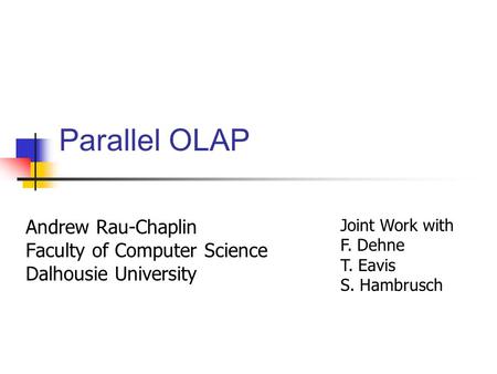 Parallel OLAP Andrew Rau-Chaplin Faculty of Computer Science Dalhousie University Joint Work with F. Dehne T. Eavis S. Hambrusch.