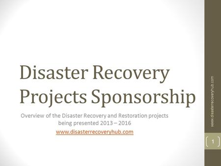 Disaster Recovery Projects Sponsorship Overview of the Disaster Recovery and Restoration projects being presented 2013 – 2016 www.disasterrecoveryhub.com.