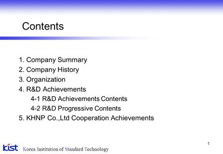 Korea Institution of Standard Technology 1 Contents 1. Company Summary 2. Company History 3. Organization 4. R&D Achievements 4-1 R&D Achievements Contents.