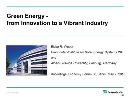 © Fraunhofer ISE Green Energy - from Innovation to a Vibrant Industry Eicke R. Weber Fraunhofer-Institute for Solar Energy Systems ISE and Albert-Ludwigs.