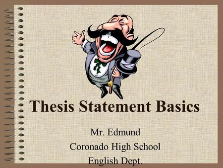 Thesis Statement Basics Mr. Edmund Coronado High School English Dept.