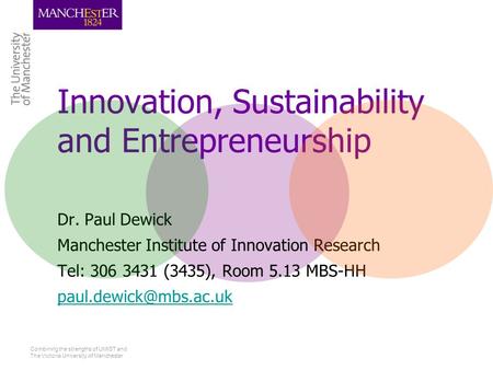 Combining the strengths of UMIST and The Victoria University of Manchester Innovation, Sustainability and Entrepreneurship Dr. Paul Dewick Manchester Institute.