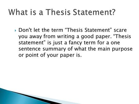  Don't let the term “Thesis Statement” scare you away from writing a good paper. “Thesis statement” is just a fancy term for a one sentence summary of.