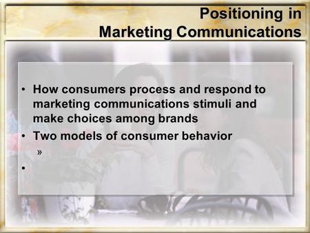 Positioning in Marketing Communications How consumers process and respond to marketing communications stimuli and make choices among brands Two models.