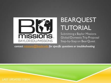 BEARQUEST TUTORIAL Submitting a Baylor Missions Global/Domestic Trip Proposal Step-by-Step on BearQuest contact for specific questions.