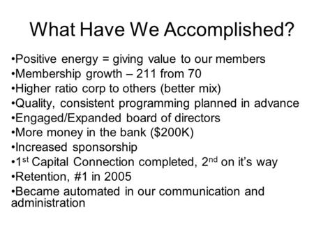 What Have We Accomplished? Positive energy = giving value to our members Membership growth – 211 from 70 Higher ratio corp to others (better mix) Quality,