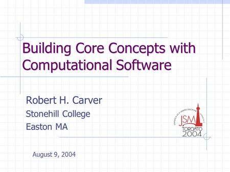 Building Core Concepts with Computational Software Robert H. Carver Stonehill College Easton MA August 9, 2004.