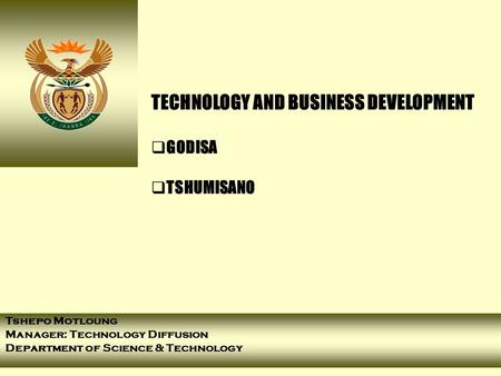 TECHNOLOGY AND BUSINESS DEVELOPMENT  GODISA  TSHUMISANO Tshepo Motloung Manager: Technology Diffusion Department of Science & Technology.