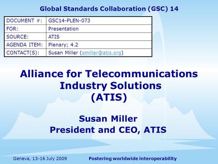 Fostering worldwide interoperabilityGeneva, 13-16 July 2009 Alliance for Telecommunications Industry Solutions (ATIS) Susan Miller President and CEO, ATIS.