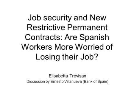 Job security and New Restrictive Permanent Contracts: Are Spanish Workers More Worried of Losing their Job? Elisabetta Trevisan Discussion by Ernesto Villanueva.