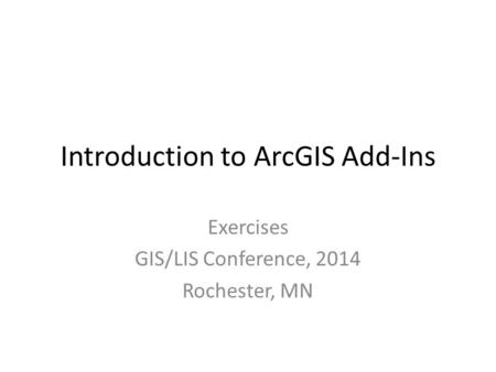 Introduction to ArcGIS Add-Ins Exercises GIS/LIS Conference, 2014 Rochester, MN.