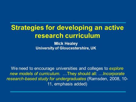 Strategies for developing an active research curriculum Mick Healey University of Gloucestershire, UK We need to encourage universities and colleges to.